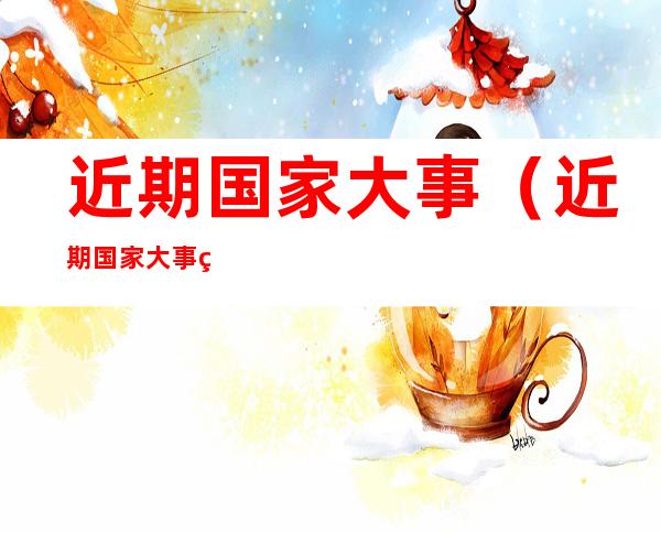近期国家大事（近期国家大事的认识）