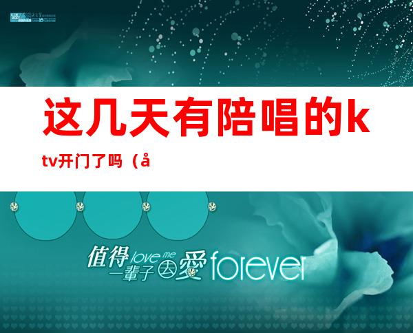 这几天有陪唱的ktv开门了吗（去ktv都会叫陪唱吗）