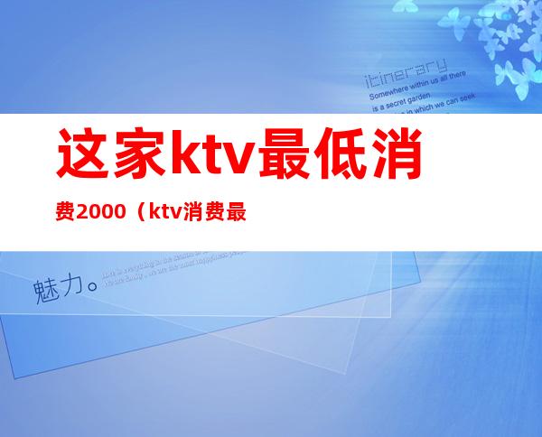 这家ktv最低消费2000（ktv消费最低多少钱）