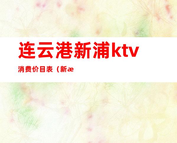 连云港新浦ktv消费价目表（新浦ktv有哪些）