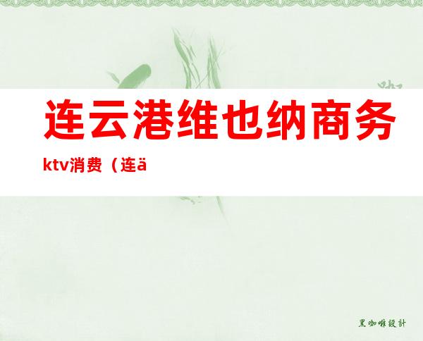 连云港维也纳商务ktv消费（连云港维也纳商务ktv消费怎么样）