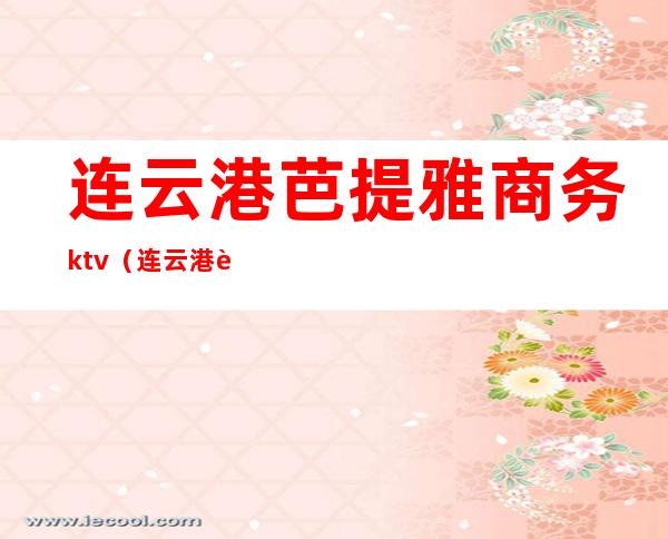 连云港芭提雅商务ktv（连云港芭提雅电话）