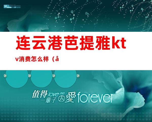 连云港芭提雅ktv消费怎么样（哈尔滨芭提雅ktv好吗）