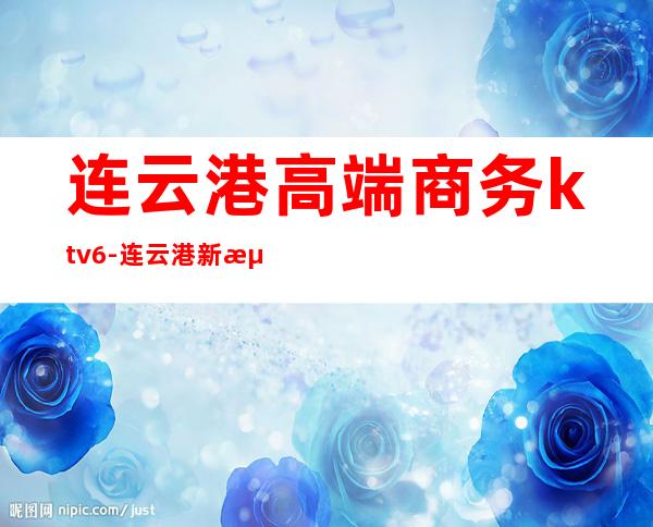 连云港高端商务ktv6-连云港新浦哪家ktv比较好啊？？