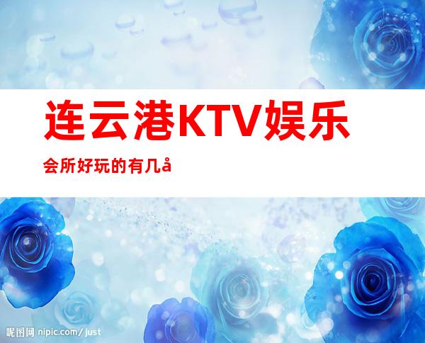 连云港KTV娱乐会所好玩的有几家？哪里好玩预定包厢优惠大？