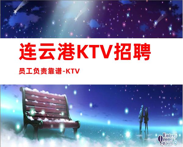 连云港KTV招聘员工负责靠谱- KTV招聘更高KTV服务生