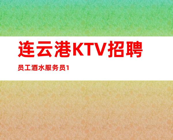 连云港KTV招聘员工 酒水服务员 10起没有竞争压力轻松