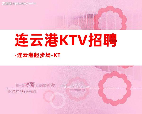 连云港KTV招聘-连云港起步场-KTV应聘在线咨询