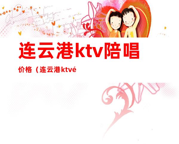 连云港ktv陪唱价格（连云港ktv陪唱价格多少）