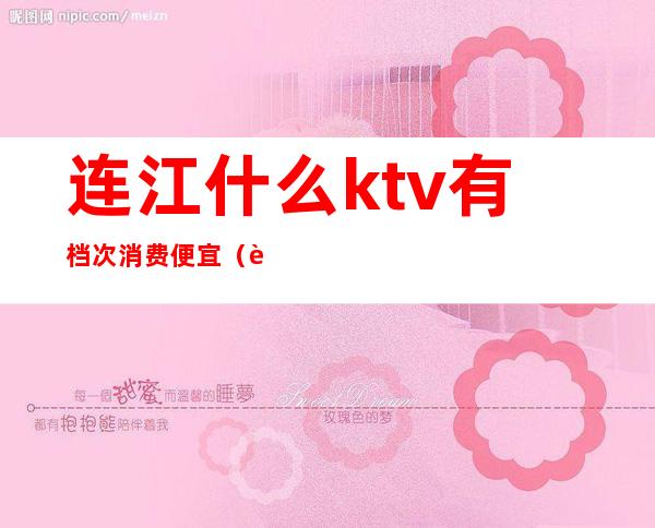 连江什么ktv有档次消费便宜（连州ktv哪家好）