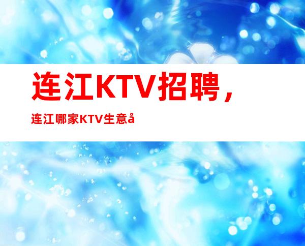 连江KTV招聘，连江哪家KTV生意好，不用站岗/不用办卡