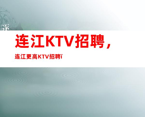 连江KTV招聘，连江更高KTV招聘，10急缺中