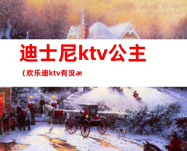 迪士尼ktv公主（欢乐迪ktv有没有公主）