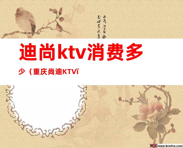 迪尚ktv消费多少（重庆尚迪KTV）