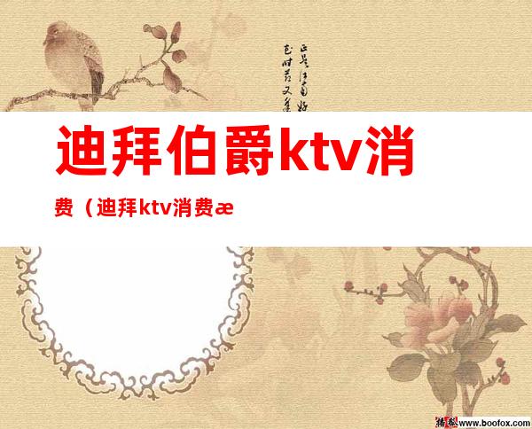 迪拜伯爵ktv消费（迪拜ktv消费水平）