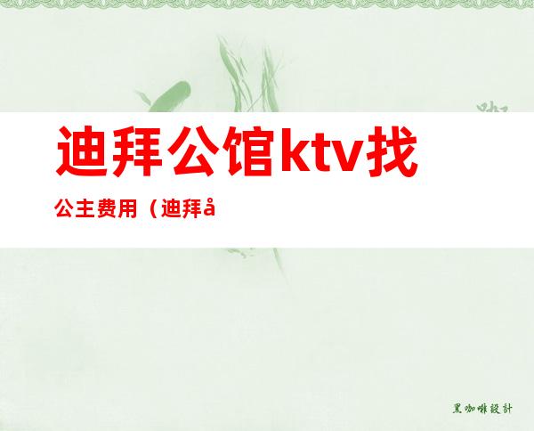 迪拜公馆ktv找公主费用（迪拜公馆ktv能干啥）