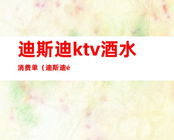 迪斯迪ktv酒水消费单（迪斯迪量贩ktv收费）