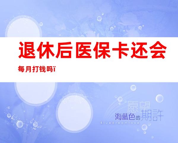 退休后医保卡还会每月打钱吗（个人交医保退休后医保卡还会每月打钱吗）