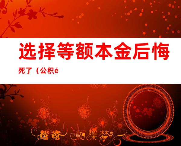 选择等额本金后悔死了（公积金选择等额本金后悔死了）