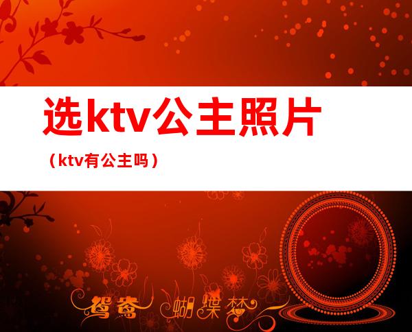 选ktv公主照片（ktv有公主吗）