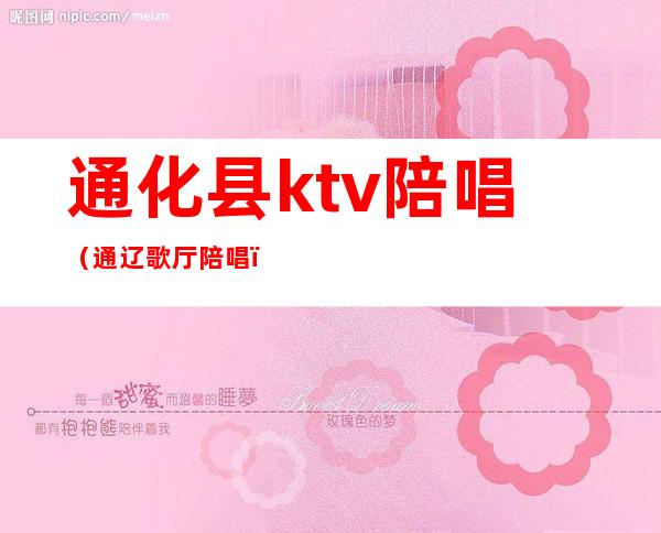 通化县ktv陪唱（通辽歌厅陪唱）