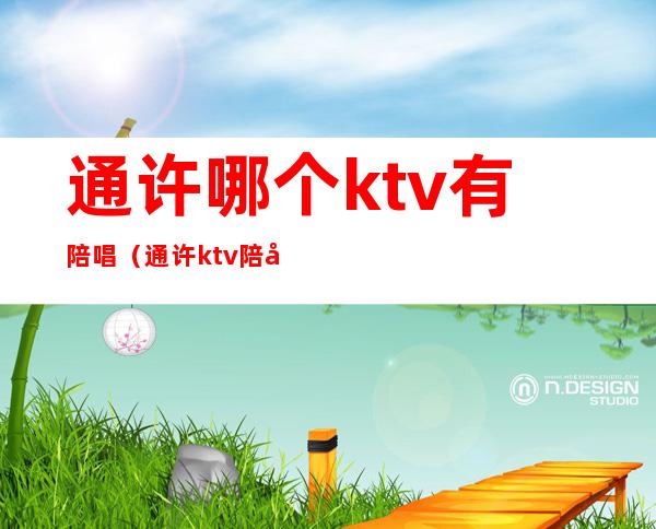 通许哪个ktv有陪唱（通许ktv陪唱多少钱）