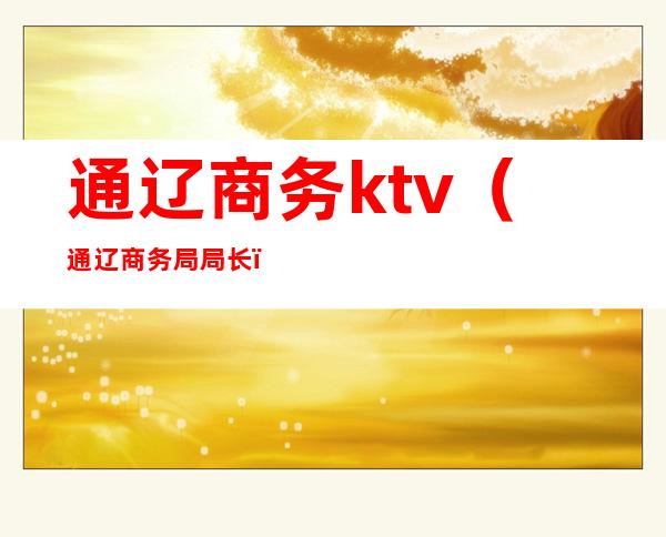 通辽商务ktv（通辽商务局局长）