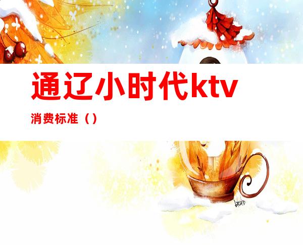 通辽小时代ktv消费标准（）