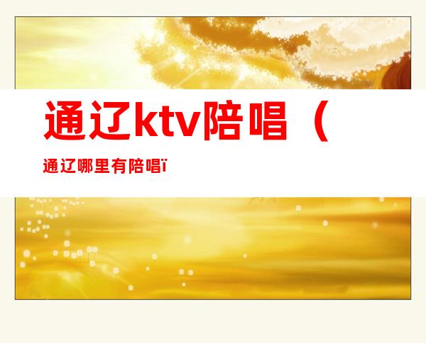 通辽ktv陪唱（通辽哪里有陪唱）