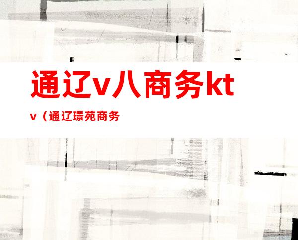 通辽v八商务ktv（通辽璟苑商务酒店电话）