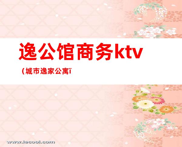 逸公馆商务ktv（城市逸家公寓）