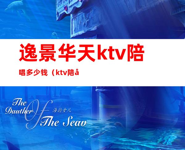 逸景华天ktv陪唱多少钱（ktv陪唱价位）