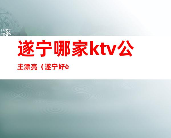 遂宁哪家ktv公主漂亮（遂宁好耍的ktv）