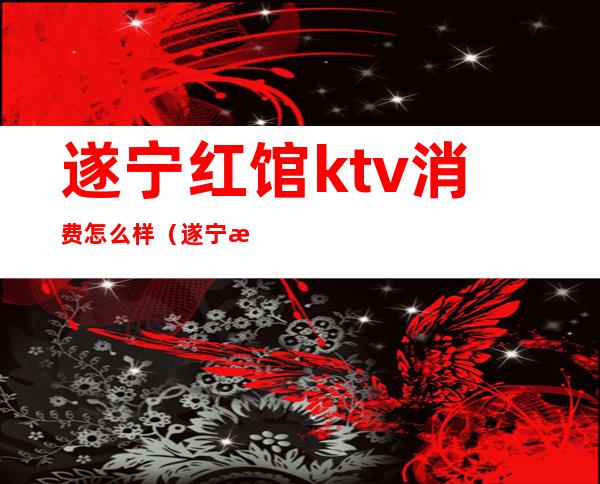 遂宁红馆ktv消费怎么样（遂宁本色ktv）