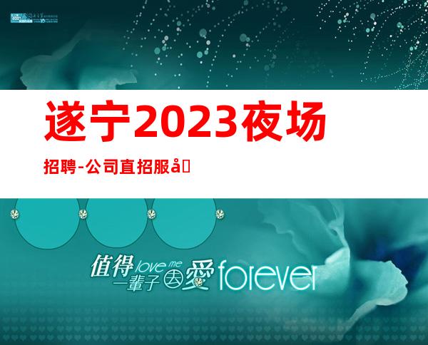 遂宁2023夜场招聘-公司直招服务员生意火爆诚信直招