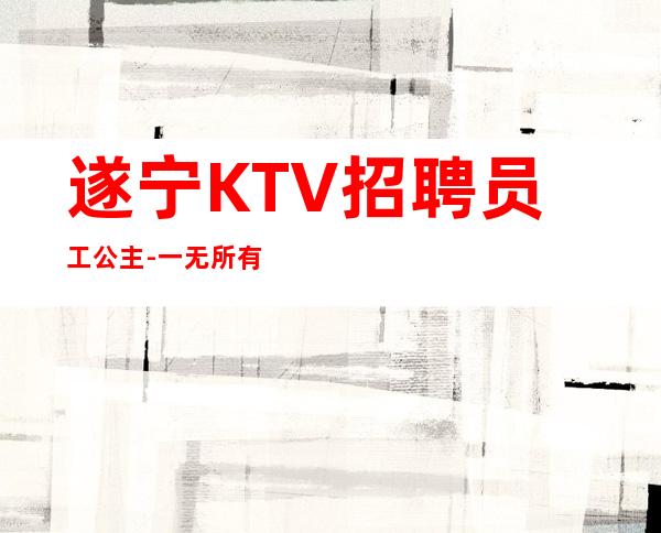 遂宁KTV招聘员工公主-一无所有该努力