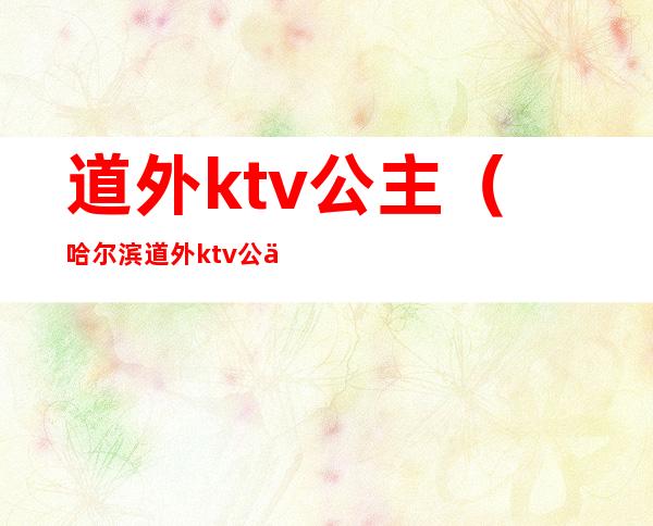 道外ktv公主（哈尔滨道外ktv公主）