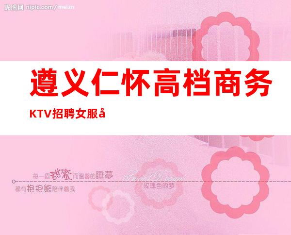 遵义仁怀高档商务KTV招聘女服务员服务生兼职管住