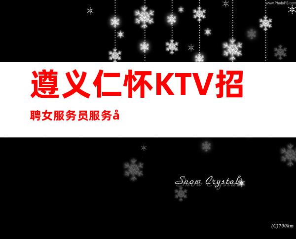 遵义仁怀KTV招聘女服务员服务员礼仪无押金 管住