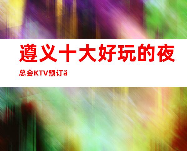 遵义十大好玩的夜总会KTV预订信息！领航V8 KTV夜总会预订