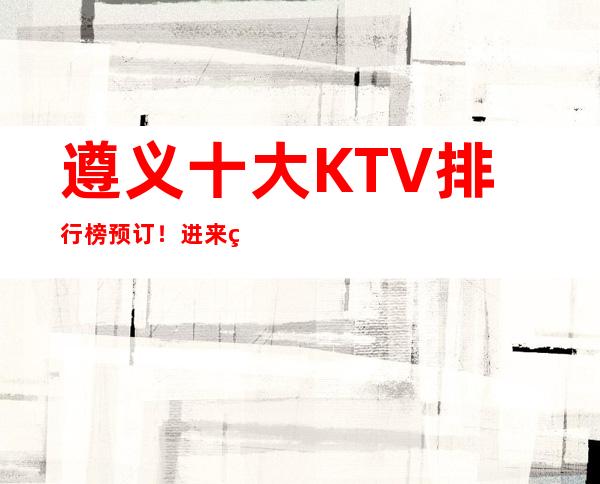 遵义十大KTV排行榜预订！进来看看这家怎么样？