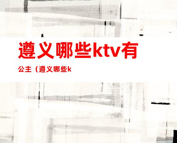 遵义哪些ktv有公主（遵义哪些ktv有公主房）