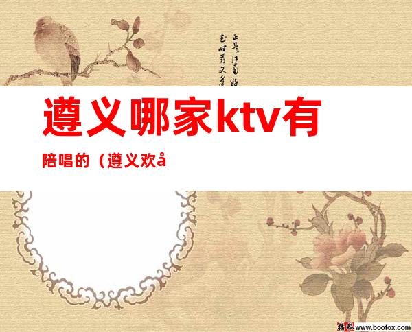 遵义哪家ktv有陪唱的（遵义欢唱ktv电话）