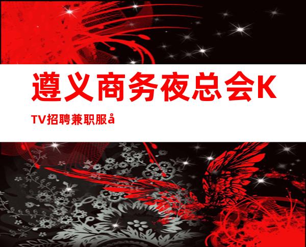 遵义商务夜总会KTV招聘兼职服务生-生意好有宿舍