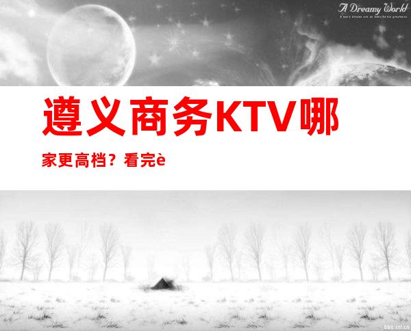 遵义商务KTV哪家更高档？看完这篇文章告诉你！