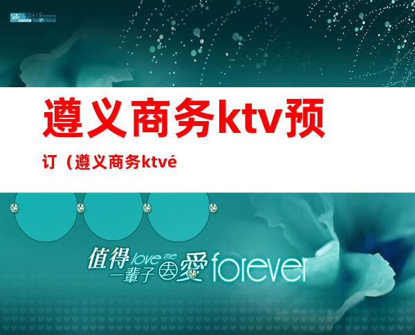 遵义商务ktv预订（遵义商务ktv预订电话）