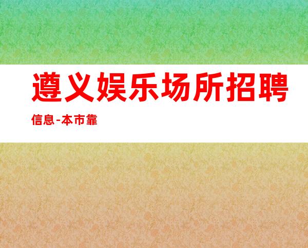 遵义娱乐场所招聘信息-本市靠谱酒吧信息