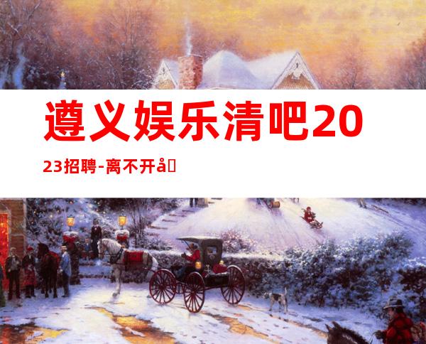 遵义娱乐清吧2023招聘-离不开努力