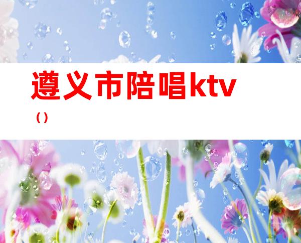 遵义市陪唱ktv（）