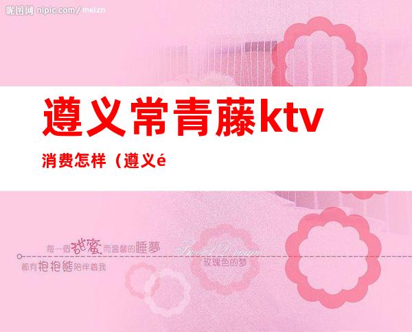 遵义常青藤ktv消费怎样（遵义首座KTV）